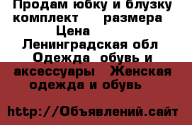 Продам юбку и блузку(комплект) 42 размера › Цена ­ 600 - Ленинградская обл. Одежда, обувь и аксессуары » Женская одежда и обувь   